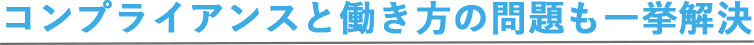 コンプライアンスと働き方の問題も一挙解決