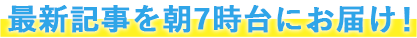 最新記事を朝7時台にお届け！