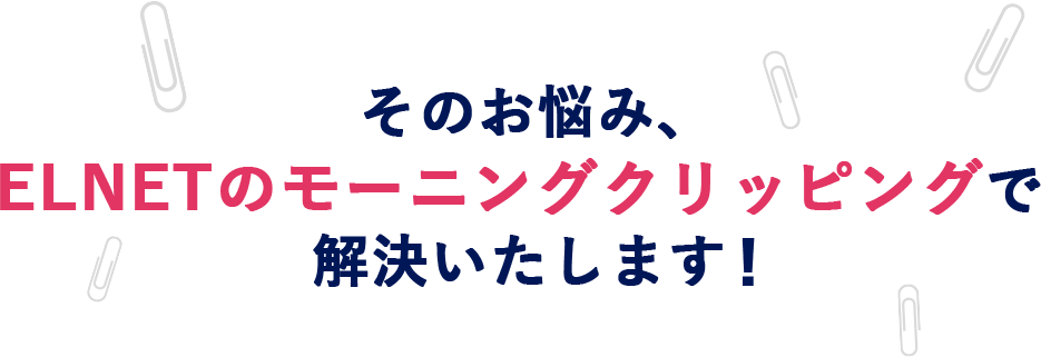 そのお悩み、ELNETのモーニングクリッピングで解決いたします！