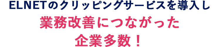 ELNETのクリッピングサービスを導入し業務改善につながった企業多数！