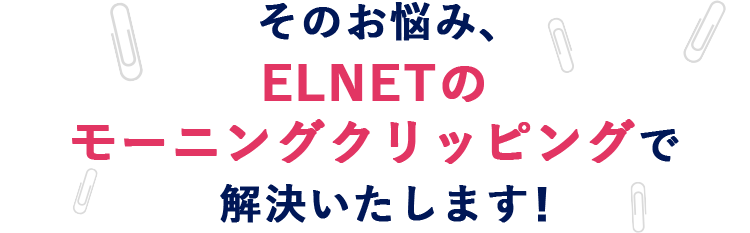 そのお悩み、ELNETのモーニングクリッピングで解決いたします！