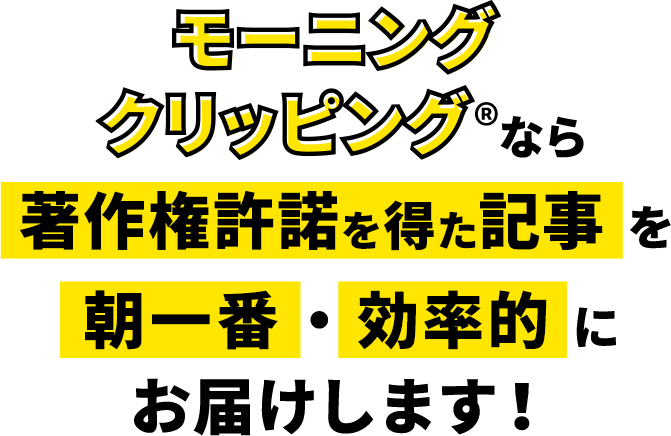 モーニングクリッピング®なら著作権許諾を得た記事を朝一番・効率的にお届けします！