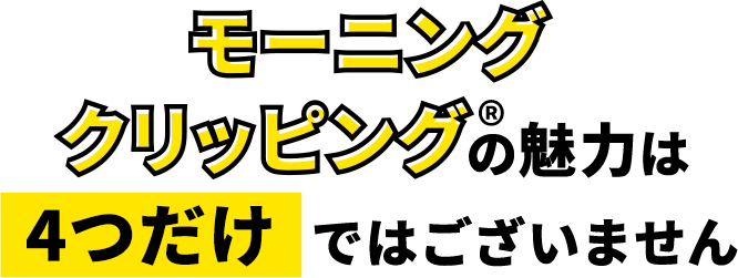 モーニングクリッピング®の魅力は4つだけではございません