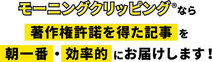 モーニングクリッピング®なら著作権許諾を得た記事を朝一番・効率的にお届けします！
