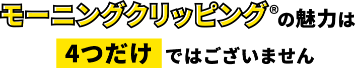 モーニングクリッピング®の魅力は4つだけではございません